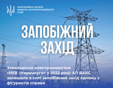 Заволодіння електроенергією «НЕК «Укренерго» у 2022 році: АП ВАКС залишила в силі запобіжний захід одному з фігурантів справи